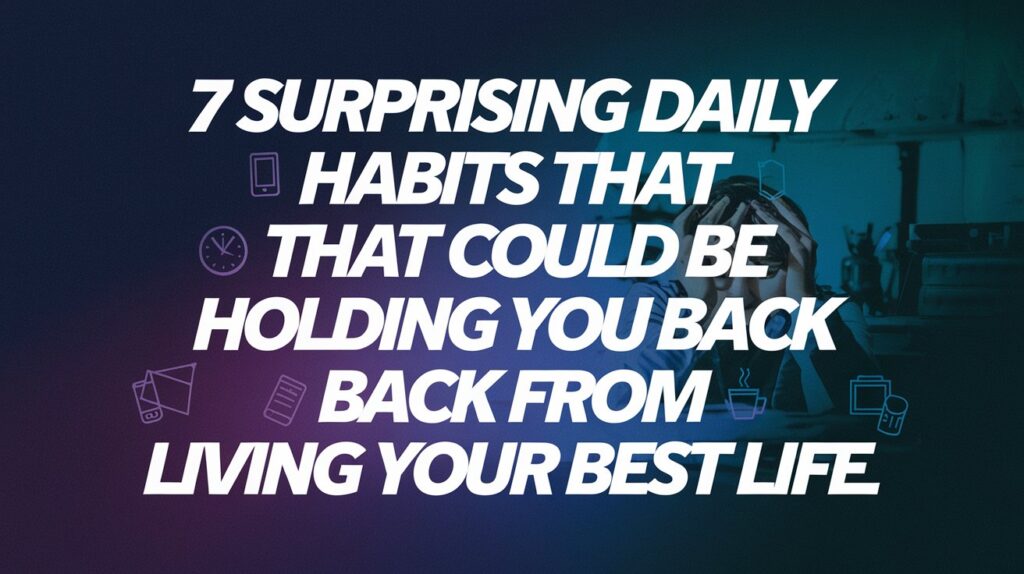 7 Surprising Daily Habits That Could Be Holding You Back From Living Your Best Life